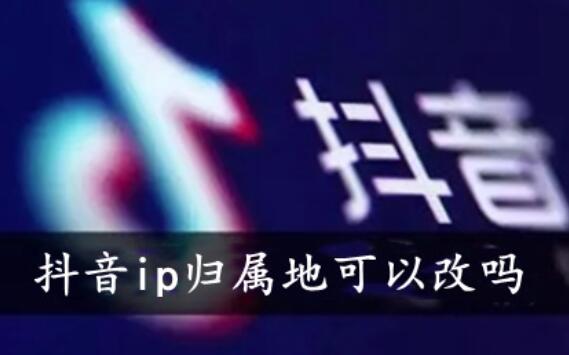 抖音ip归属地可以改吗？抖音ip属地怎么关闭