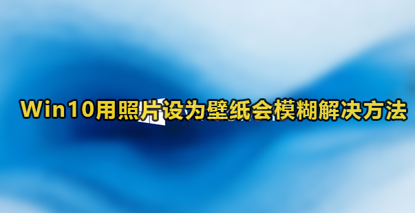 Win10用照片设成壁纸会模糊不清怎么解决-Win10用照片设成壁纸会模糊不清解决方案