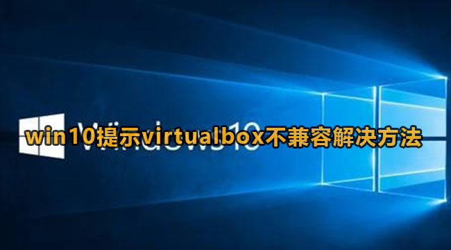 win10提示virtualbox不兼容该怎么办-win10提示virtualbox不兼容解决方法