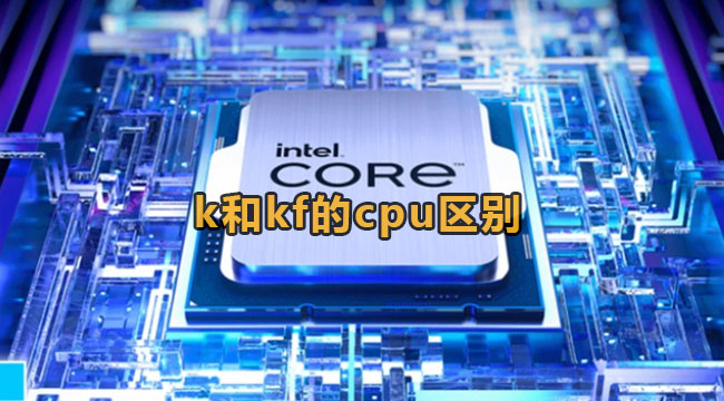 k和kf的cpu区别有哪些？CPU的k和kf详尽区别详细介绍