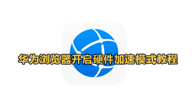 华为电脑浏览器怎么开启硬件加速模式-华为电脑浏览器打开硬件加速模式实例教程