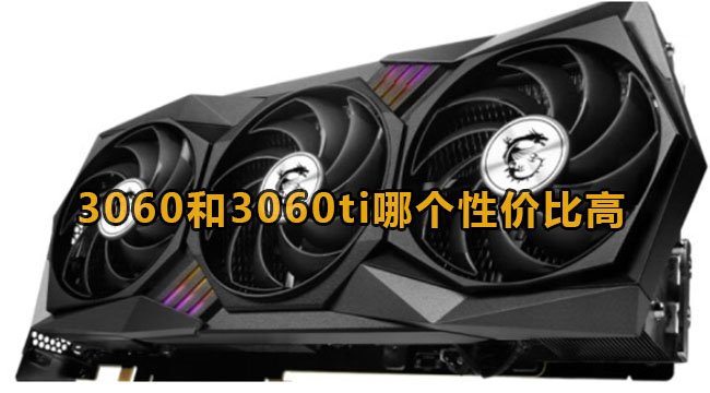 3060和3060ti哪一个性价比高？3060和3060ti区别介绍