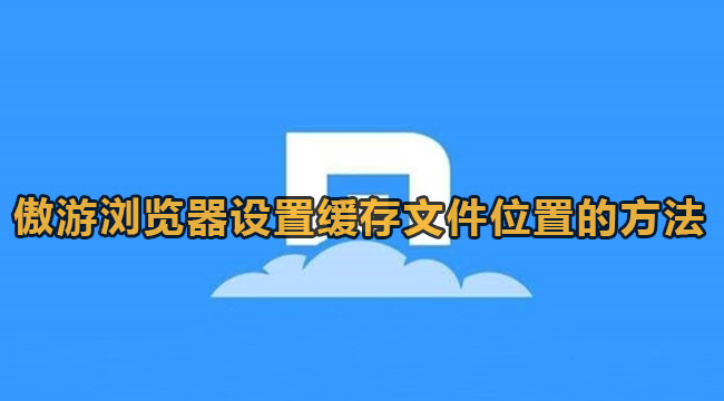 傲游浏览器如何设置缓存文件位置-傲游浏览器设定缓存文件位置的办法