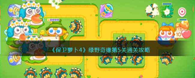 保卫萝卜4绿野奇缘第五怎么通关-绿野奇缘第5关通关攻略大全
