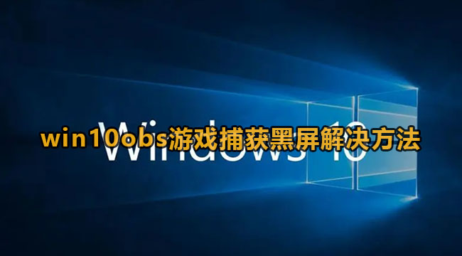 win10obs游戏捕获黑屏怎么办-win10obs游戏捕获死机解决方案