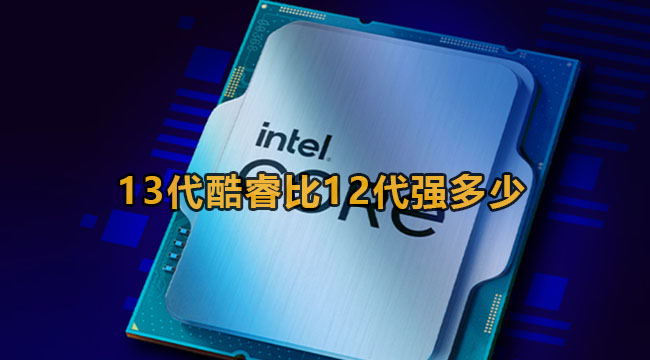 13代酷睿比12代强是多少？13代酷睿与12代差别详细介绍