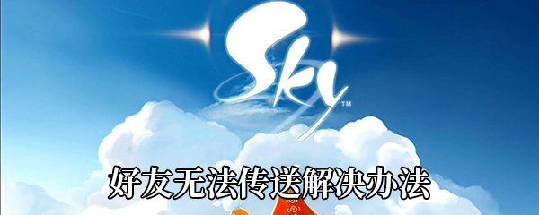 Sky光遇好友无法传送是如何回事-好友传送失败原因是哪些