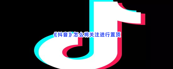 抖音如何将关注进行置顶-抖音将关注进行置顶的流程介绍