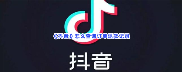 抖音如何查询订单退款记录-抖音查询订单退款记录的流程介绍