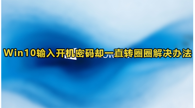 Win10输入开机密码却一直转圈圈如何-Win10输入开机密码却一直转圈圈解决办法