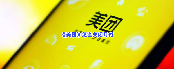 美团如何关闭月付-美团关闭月付的流程介绍
