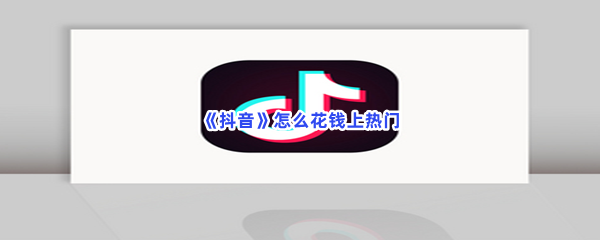 抖音如何花钱上热门-抖音花钱上热门的方法是哪些