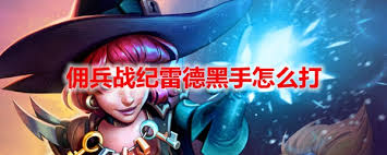 炉石传说佣兵战纪雷德黑手如何打-攻略大全详细说明炉石传说佣兵战纪雷德黑手玩法