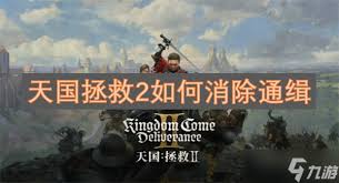 天国拯救2通缉状态解除全攻略：5种高效脱罪技巧与实战操作指南
