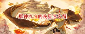 原神流浪的晚星隐藏剧情解锁攻略：全流程解析与角色养成技巧