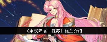 掌握永夜降临复苏优兰实战技巧_三分钟学会高爆发输出配置方案