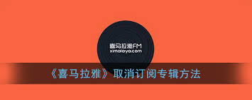 喜马拉雅专辑订阅如何取消-怎样撤销喜马拉雅专辑订阅