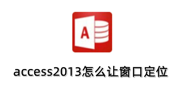 Access 2013如何进行窗口定位？Access 2013的窗口定位技巧有哪些 