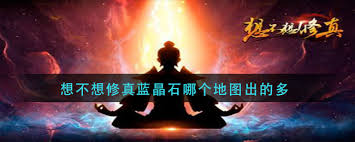 《想不想修真》中蓝晶石在哪个地图最多-《想不想修真》何处地图蓝晶石出产最丰富