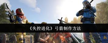 如何在失控进化中制作弓箭-失控进化弓箭的制作指南