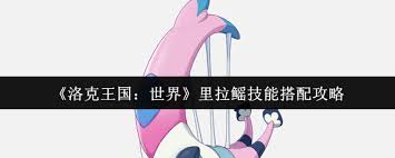 关于洛克王国中拉鳐的技能搭配方案——探索拉鳐在游戏世界中的最佳技能组合方法