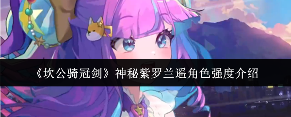 关于《坎公骑冠剑》中神秘紫罗兰遥角色的战斗实力与作用解析