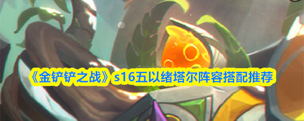 《金铲铲之战》S16赛季五以绪塔尔阵容配置推荐