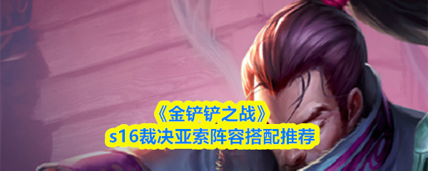 《金铲铲之战》S16版本裁决亚索阵容推荐方案 《金铲铲之战》S16版本裁决亚索阵容推荐方案