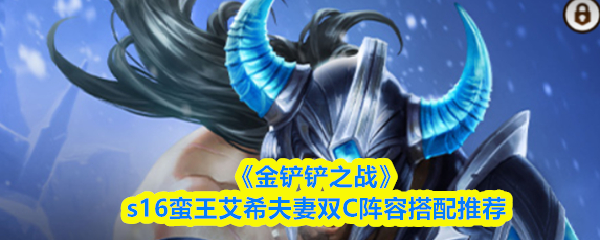 《金铲铲之战》S16赛季中,推荐以蛮王和艾希作为双C核心的夫妻阵容搭配方案 《金铲铲之战》S16赛季中,推荐以蛮王和艾希作为双C核心的夫妻阵容搭配方案