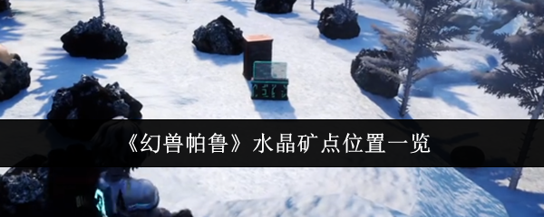 《幻兽帕鲁》中水晶矿的具体位置介绍 《幻兽帕鲁》中水晶矿的具体位置介绍