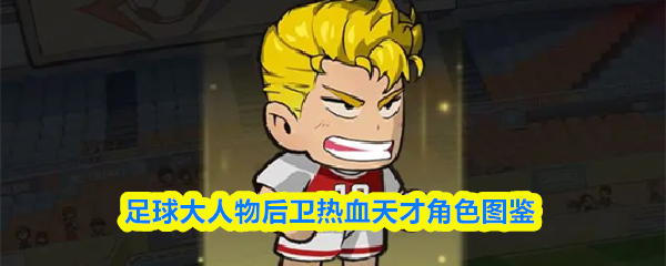 足球界巨星后卫——热血天才角色全景解析 足球界巨星后卫——热血天才角色全景解析