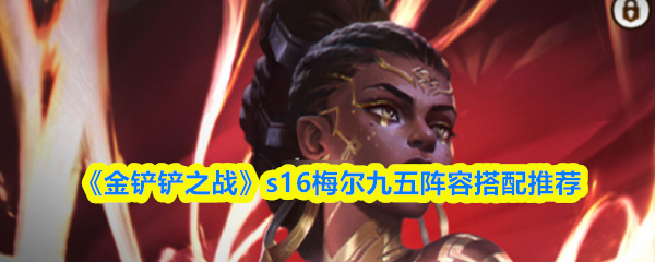 《金铲铲之战》s16赛季中，梅尔九五阵容的配置建议
