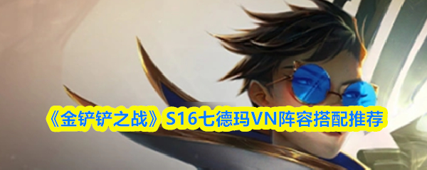 《金铲铲之战》S16赛季七德玛VN阵容搭配建议