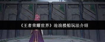 王者荣耀世界中沧浪楼船的玩法全攻略——如何操作沧浪楼船 王者荣耀世界中沧浪楼船的玩法全攻略——如何操作沧浪楼船