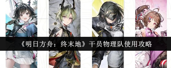 《明日方舟:终末地》干员物理队的详细使用指南 《明日方舟:终末地》干员物理队的详细使用指南