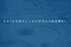 如何移除豆包AI生成内容中的水印-豆包AI水印的去除方法
