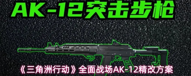 《三角洲行动》中全面战场模式AK-12的优化改装方案详解 《三角洲行动》中全面战场模式AK-12的优化改装方案详解