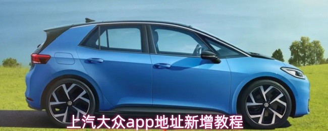 上汽大众APP新增地址的详细操作指南